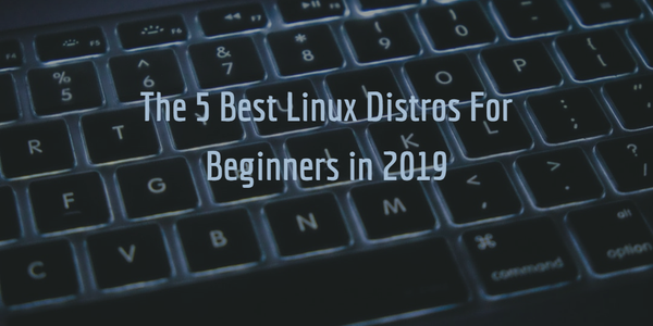 The 5 Best Linux Distros For Beginners in 2019