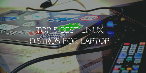 Top 5 Best Linux Distros For Laptop